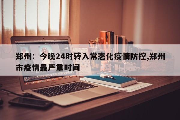郑州:今晚24时转入常态化疫情防控,郑州市疫情最严重时间