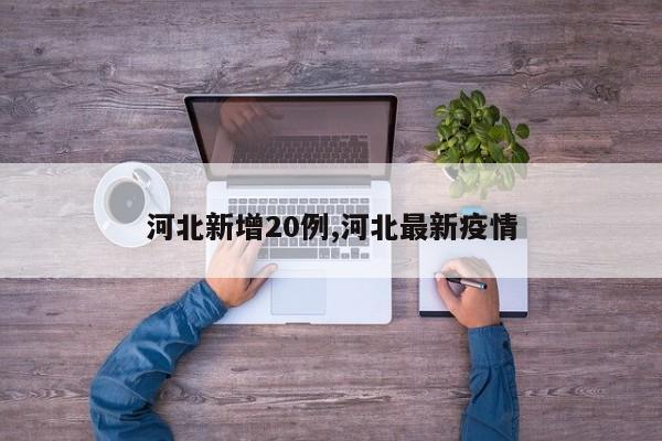 河北新增20例,河北最新疫情