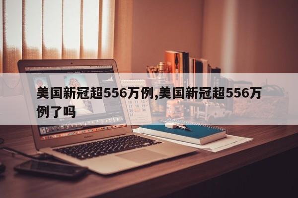 美国新冠超556万例,美国新冠超556万例了吗